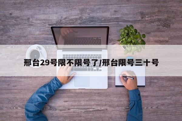 邢台29号限不限号了/邢台限号三十号