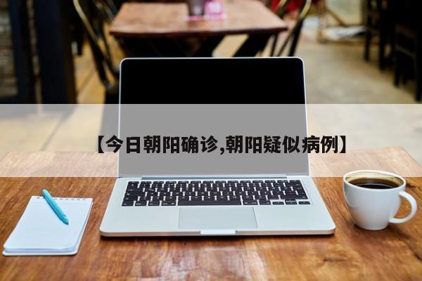 【今日朝阳确诊,朝阳疑似病例】
